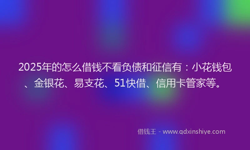 2025年的怎么借钱不看负债和征信有：小花钱包、金银花、易支花、51快借、信用卡管家等。