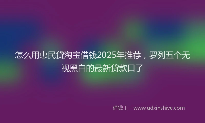 怎么用惠民贷淘宝借钱2025年推荐，罗列五个无视黑白的最新贷款口子