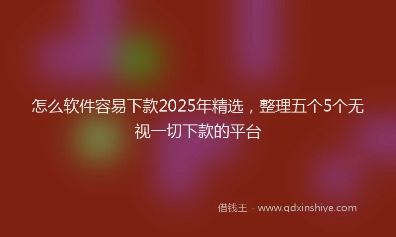 怎么软件容易下款2025年精选，整理五个5个无视一切下款的平台