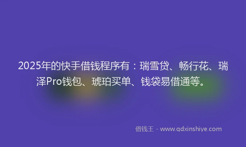 2025年的快手借钱程序有：瑞雪贷、畅行花、瑞泽Pro钱包、琥珀买单、钱袋易借通等。