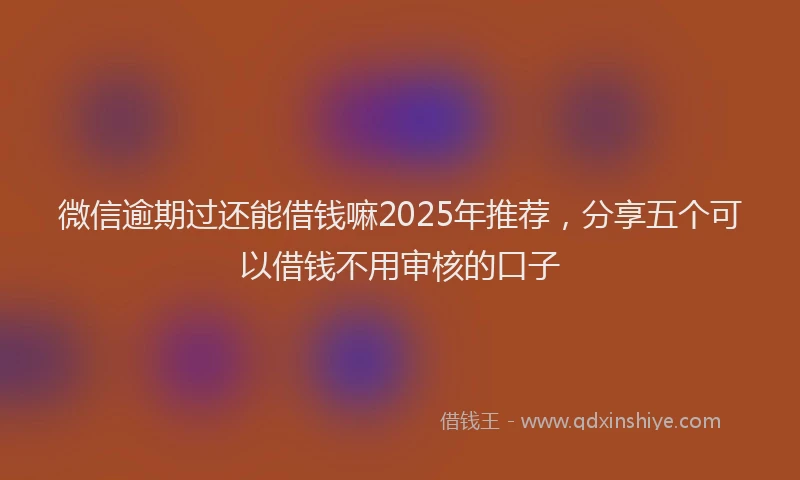 微信逾期过还能借钱嘛2025年推荐，分享五个可以借钱不用审核的口子