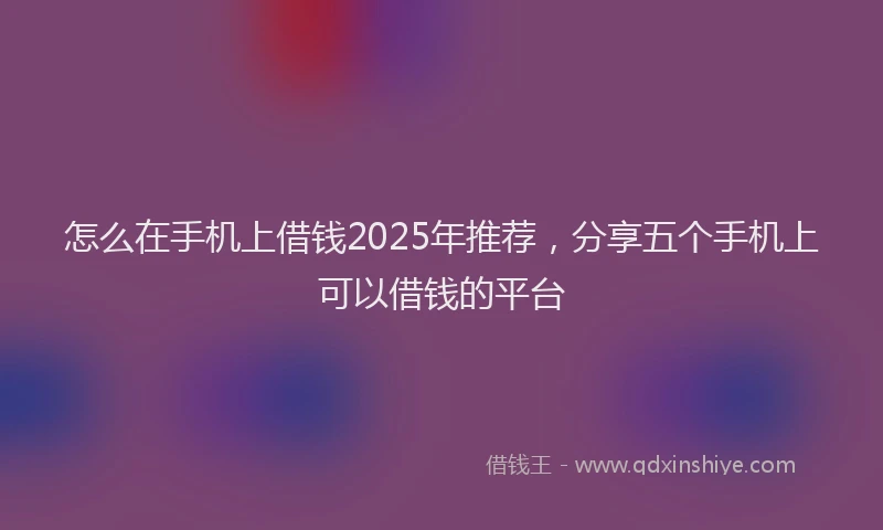 怎么在手机上借钱2025年推荐，分享五个手机上可以借钱的平台