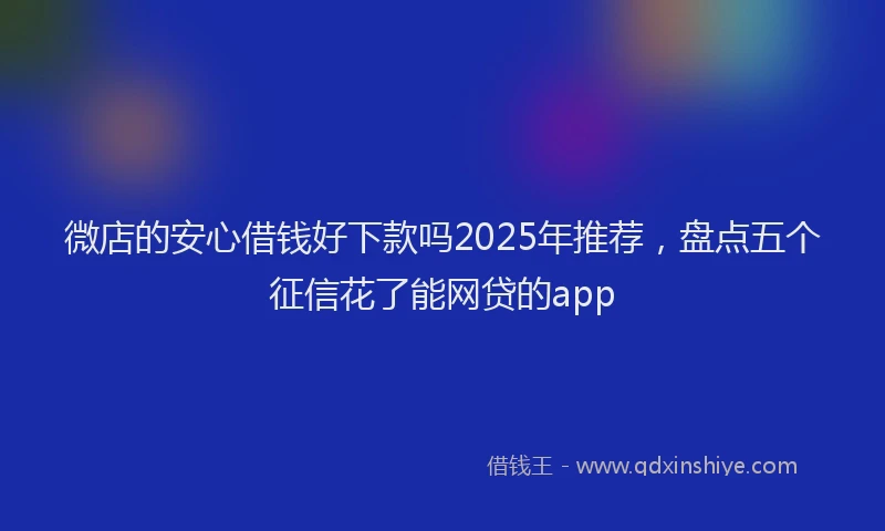微店的安心借钱好下款吗2025年推荐，盘点五个征信花了能网贷的app