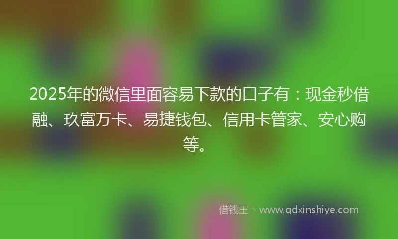 2025年的微信里面容易下款的口子有：现金秒借融、玖富万卡、易捷钱包、信用卡管家、安心购等。