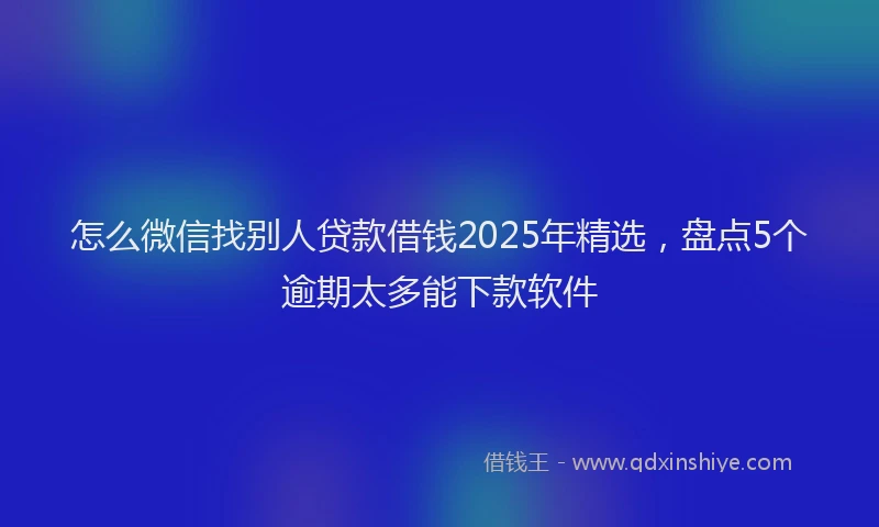 怎么微信找别人贷款借钱2025年精选，盘点5个逾期太多能下款软件