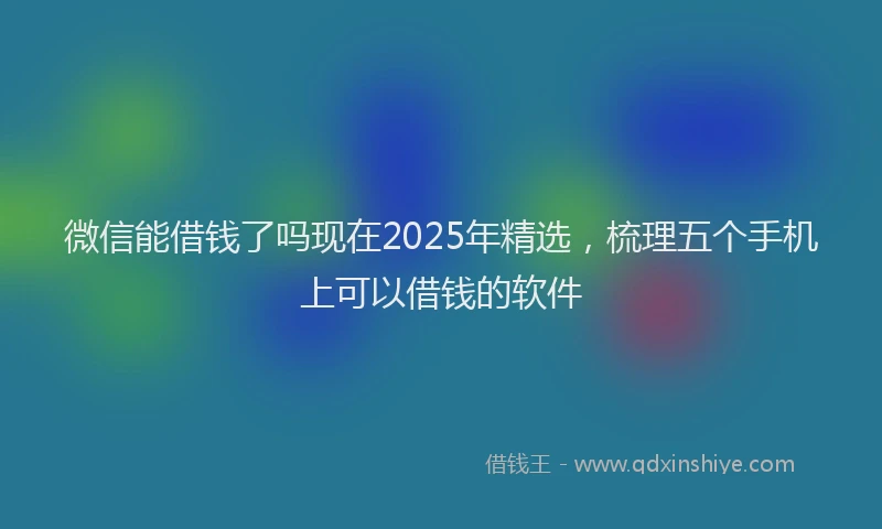 微信能借钱了吗现在2025年精选，梳理五个手机上可以借钱的软件