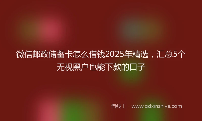 微信邮政储蓄卡怎么借钱2025年精选，汇总5个无视黑户也能下款的口子