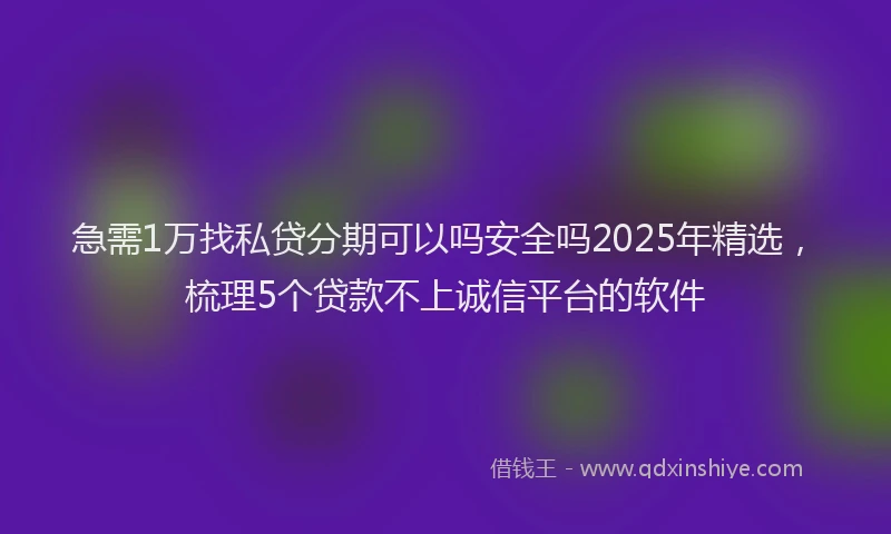 急需1万找私贷分期可以吗安全吗2025年精选，梳理5个贷款不上诚信平台的软件