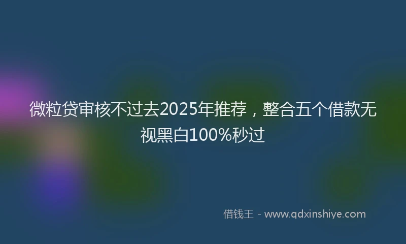 微粒贷审核不过去2025年推荐，整合五个借款无视黑白100%秒过