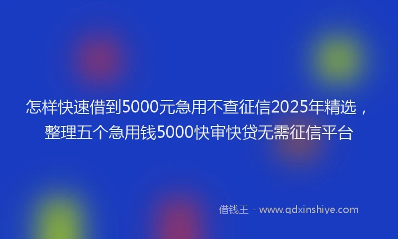 怎样快速借到5000元急用不查征信2025年精选，整理五个急用钱5000快审快贷无需征信平台