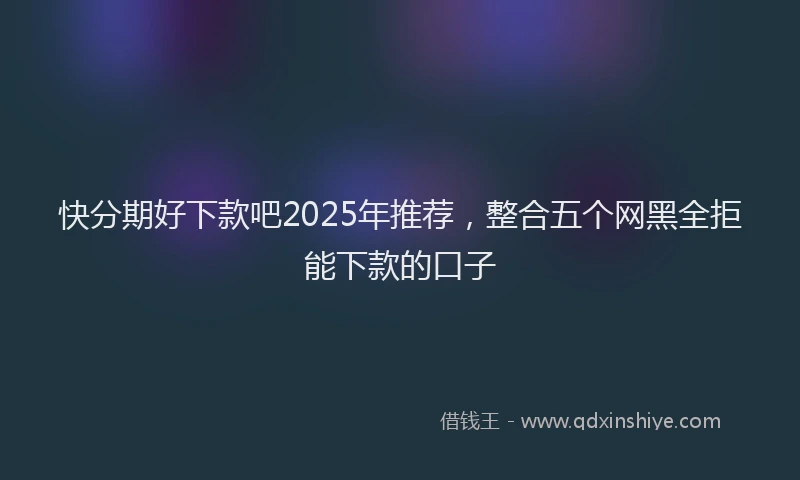 快分期好下款吧2025年推荐，整合五个网黑全拒能下款的口子
