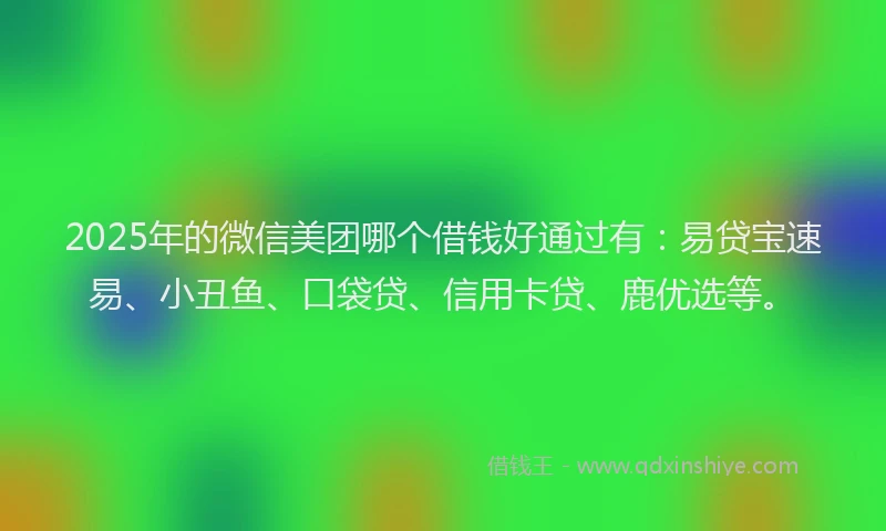 2025年的微信美团哪个借钱好通过有：易贷宝速易、小丑鱼、口袋贷、信用卡贷、鹿优选等。