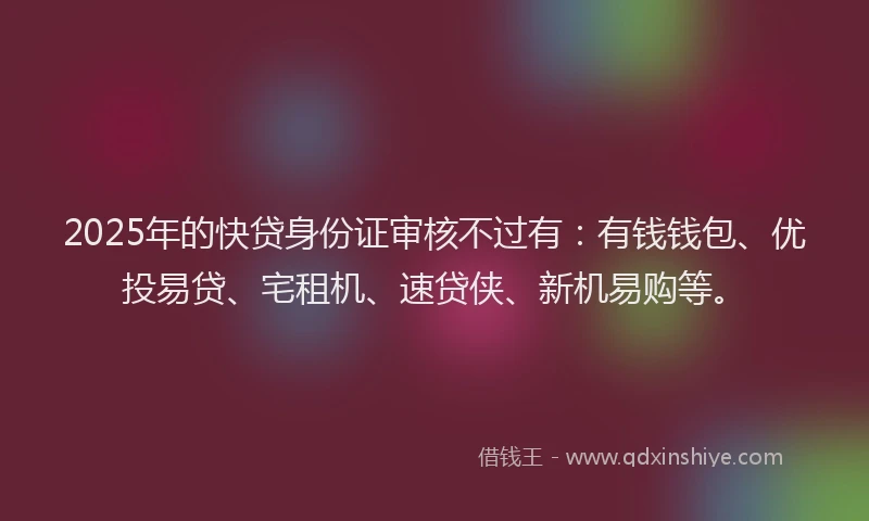 2025年的快贷身份证审核不过有：有钱钱包、优投易贷、宅租机、速贷侠、新机易购等。