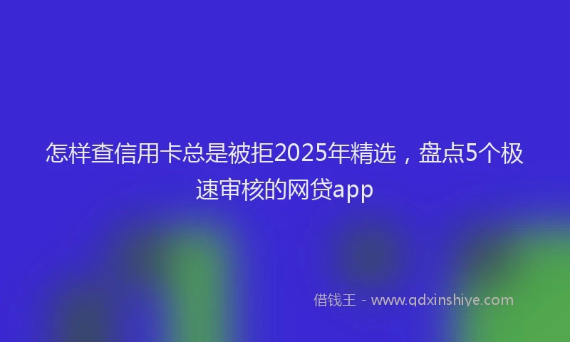 怎样查信用卡总是被拒2025年精选，盘点5个极速审核的网贷app