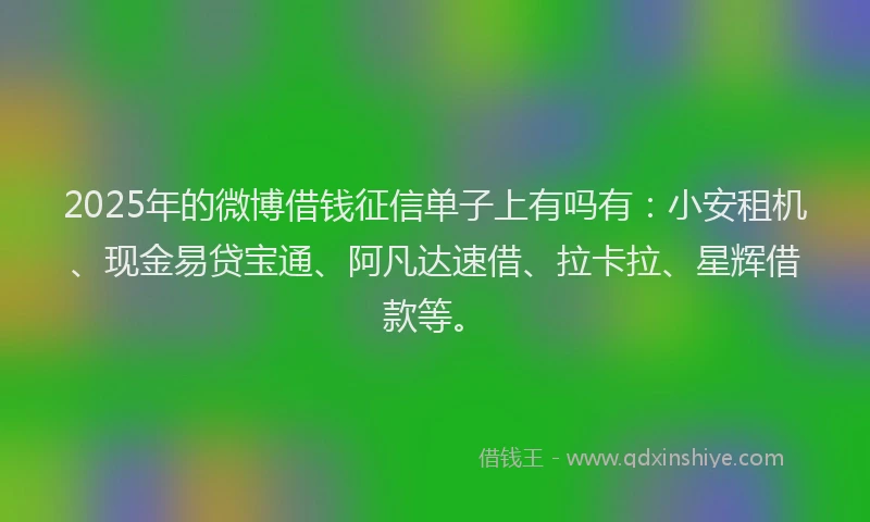 2025年的微博借钱征信单子上有吗有：小安租机、现金易贷宝通、阿凡达速借、拉卡拉、星辉借款等。