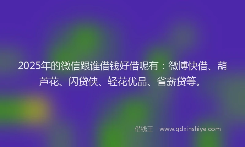 2025年的微信跟谁借钱好借呢有：微博快借、葫芦花、闪贷侠、轻花优品、省薪贷等。