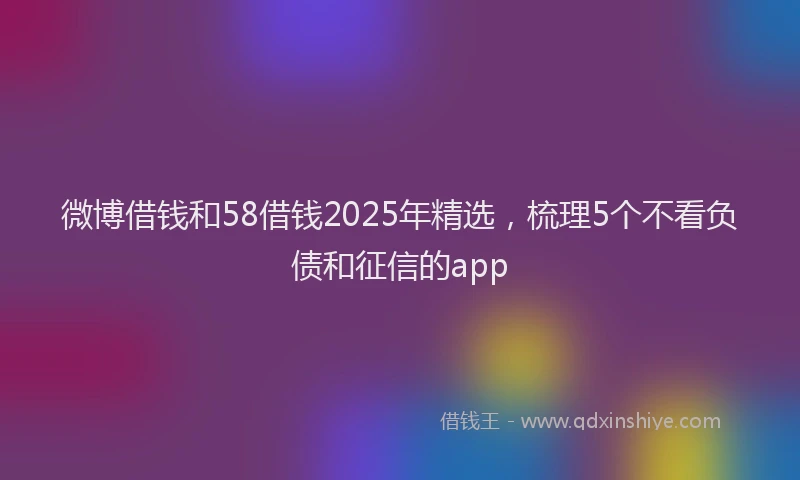 微博借钱和58借钱2025年精选，梳理5个不看负债和征信的app