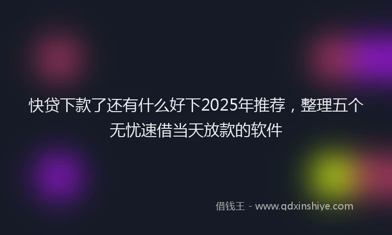 快贷下款了还有什么好下2025年推荐，整理五个无忧速借当天放款的软件