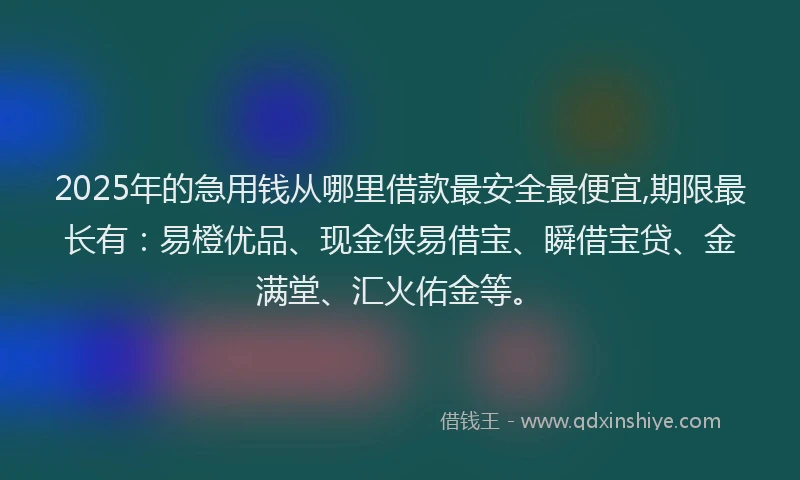 2025年的急用钱从哪里借款最安全最便宜,期限最长有：易橙优品、现金侠易借宝、瞬借宝贷、金满堂、汇火佑金等。