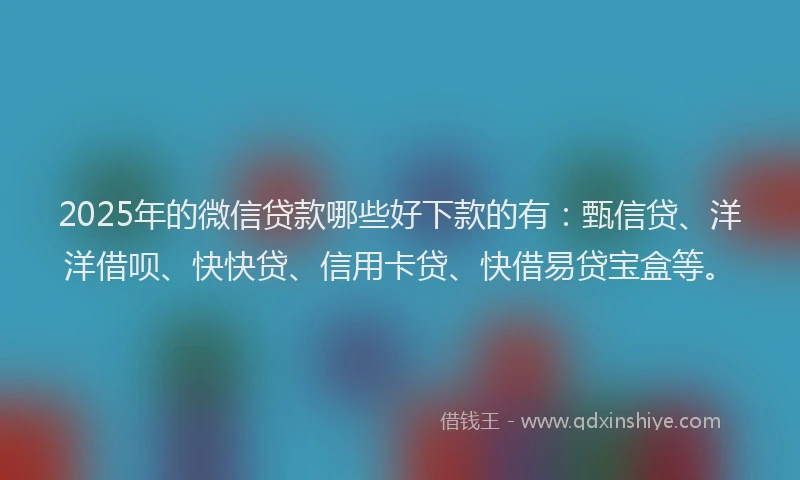 2025年的微信贷款哪些好下款的有：甄信贷、洋洋借呗、快快贷、信用卡贷、快借易贷宝盒等。