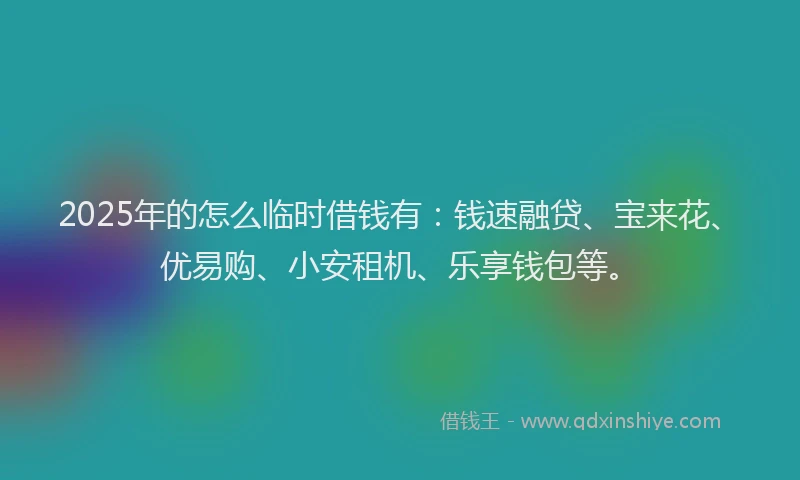 2025年的怎么临时借钱有：钱速融贷、宝来花、优易购、小安租机、乐享钱包等。