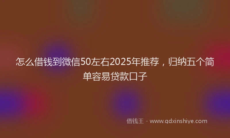 怎么借钱到微信50左右2025年推荐，归纳五个简单容易贷款口子