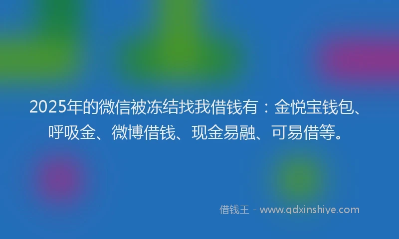 2025年的微信被冻结找我借钱有：金悦宝钱包、呼吸金、微博借钱、现金易融、可易借等。