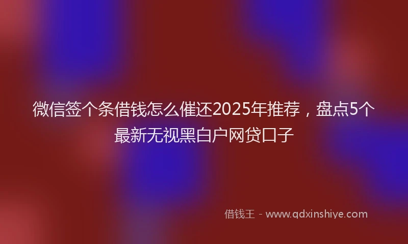 微信签个条借钱怎么催还2025年推荐，盘点5个最新无视黑白户网贷口子