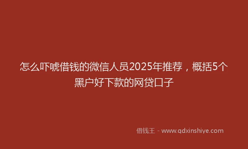 怎么吓唬借钱的微信人员2025年推荐，概括5个黑户好下款的网贷口子