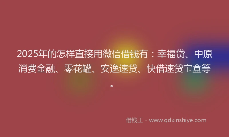 2025年的怎样直接用微信借钱有：幸福贷、中原消费金融、零花罐、安逸速贷、快借速贷宝盒等。