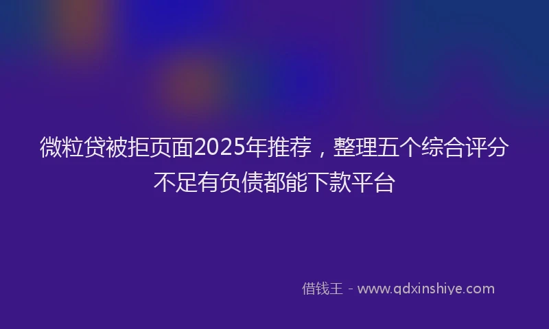 微粒贷被拒页面2025年推荐，整理五个综合评分不足有负债都能下款平台