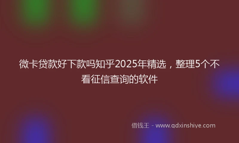微卡贷款好下款吗知乎2025年精选，整理5个不看征信查询的软件