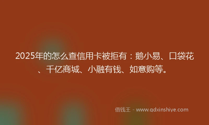 2025年的怎么查信用卡被拒有：鹅小易、口袋花、千亿商城、小融有钱、如意购等。