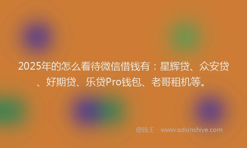 2025年的怎么看待微信借钱有：星辉贷、众安贷、好期贷、乐贷Pro钱包、老哥租机等。