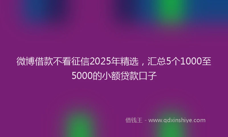 微博借款不看征信2025年精选，汇总5个1000至5000的小额贷款口子