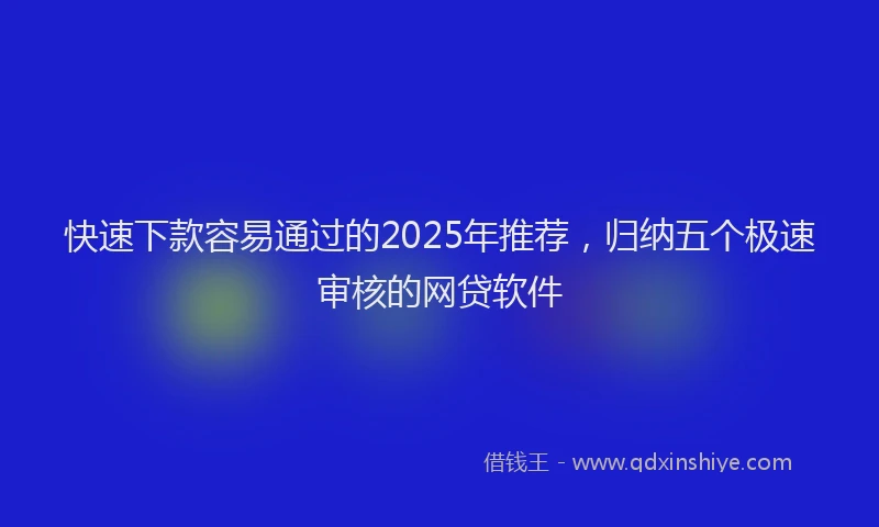 快速下款容易通过的2025年推荐，归纳五个极速审核的网贷软件