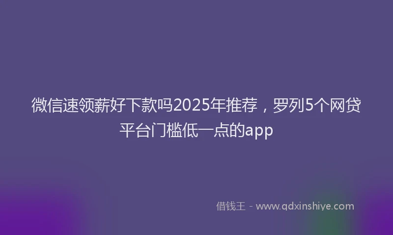 微信速领薪好下款吗2025年推荐，罗列5个网贷平台门槛低一点的app