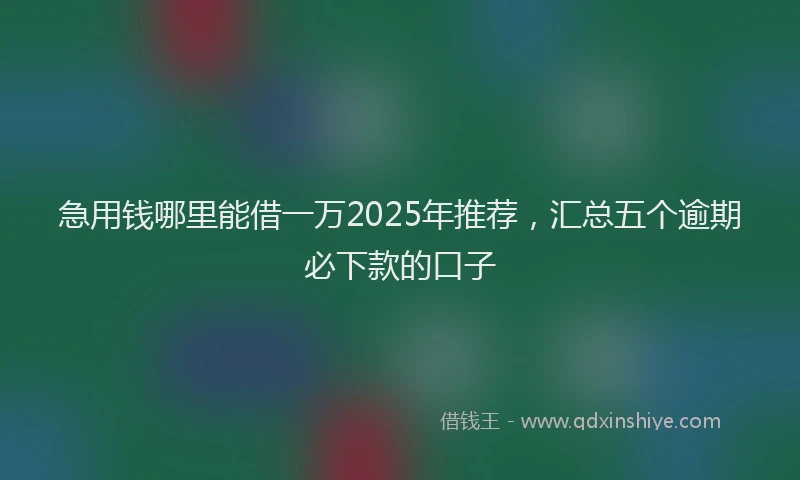 急用钱哪里能借一万2025年推荐，汇总五个逾期必下款的口子