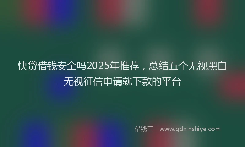 快贷借钱安全吗2025年推荐，总结五个无视黑白无视征信申请就下款的平台