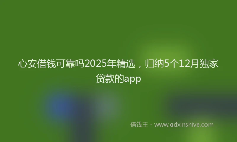 心安借钱可靠吗2025年精选，归纳5个12月独家贷款的app