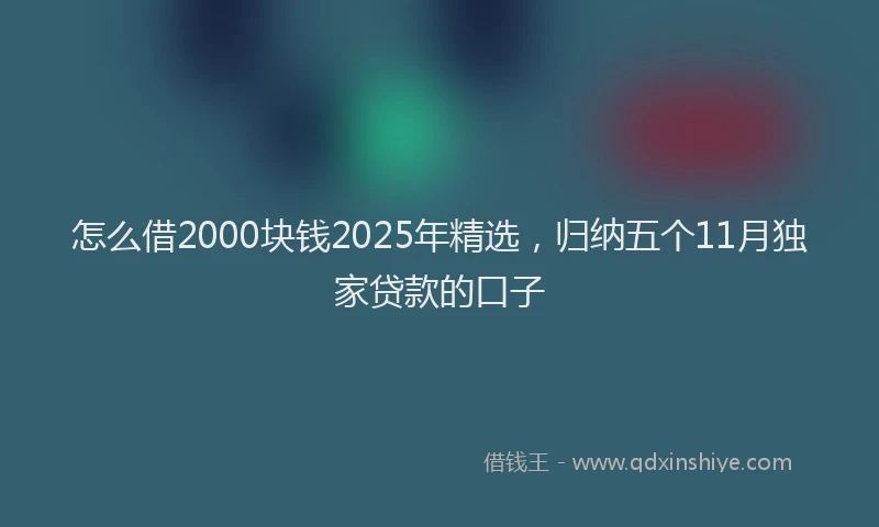 怎么借2000块钱2025年精选，归纳五个11月独家贷款的口子