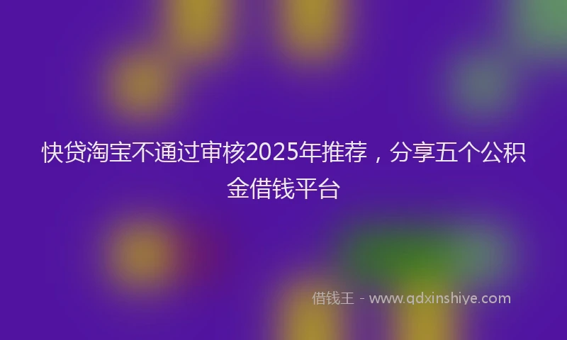 快贷淘宝不通过审核2025年推荐，分享五个公积金借钱平台