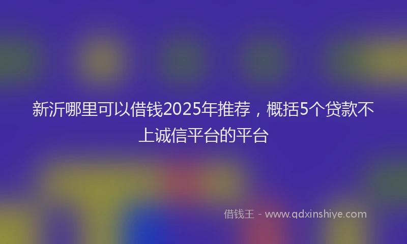 新沂哪里可以借钱2025年推荐，概括5个贷款不上诚信平台的平台
