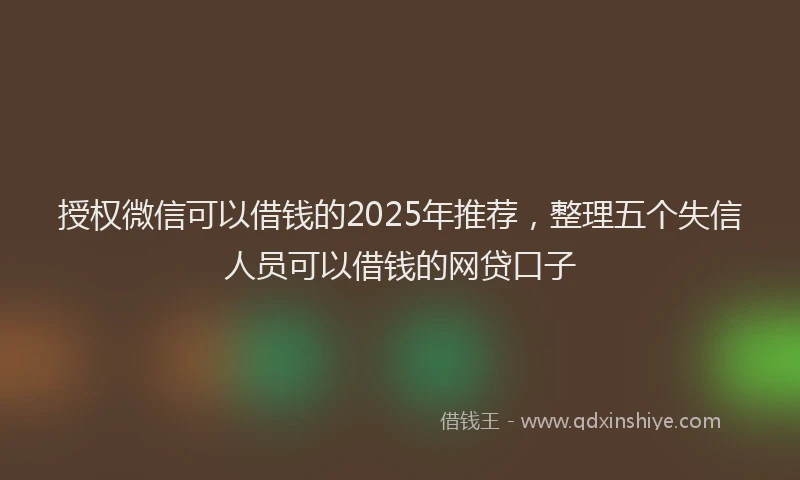 授权微信可以借钱的2025年推荐，整理五个失信人员可以借钱的网贷口子