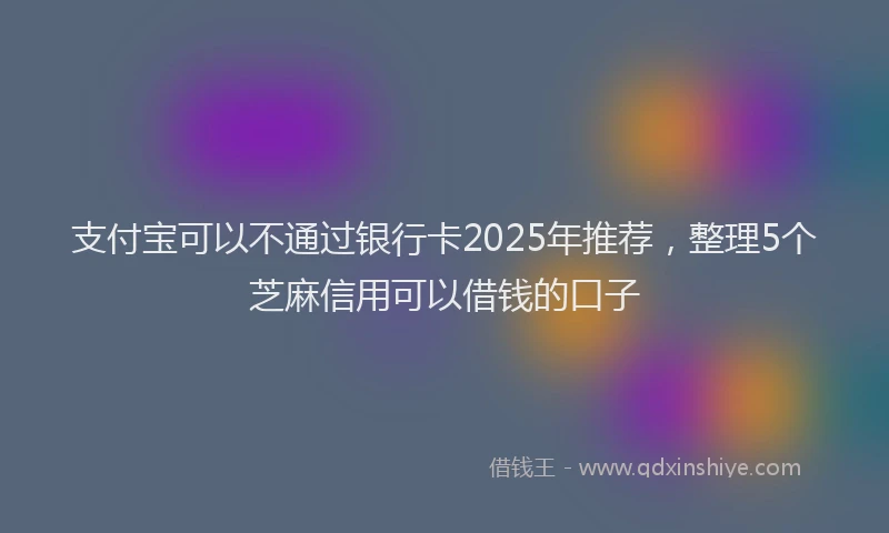 支付宝可以不通过银行卡2025年推荐，整理5个芝麻信用可以借钱的口子
