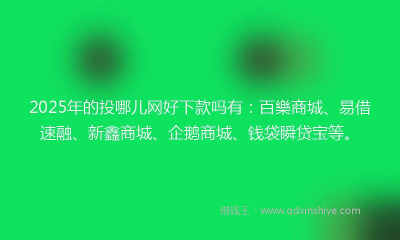 2025年的投哪儿网好下款吗有：百樂商城、易借速融、新鑫商城、企鹅商城、钱袋瞬贷宝等。