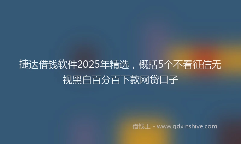 捷达借钱软件2025年精选，概括5个不看征信无视黑白百分百下款网贷口子