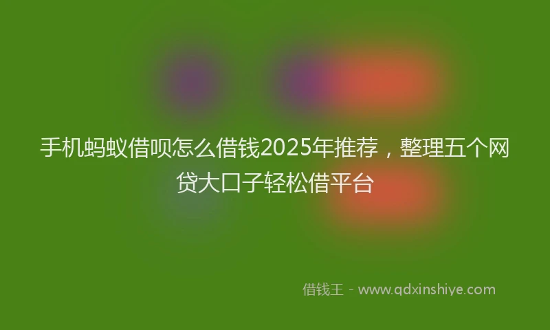 手机蚂蚁借呗怎么借钱2025年推荐，整理五个网贷大口子轻松借平台