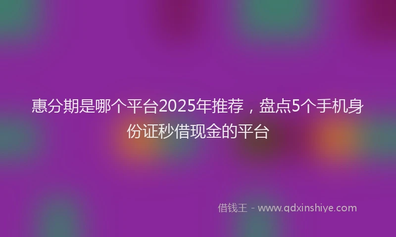 惠分期是哪个平台2025年推荐，盘点5个手机身份证秒借现金的平台