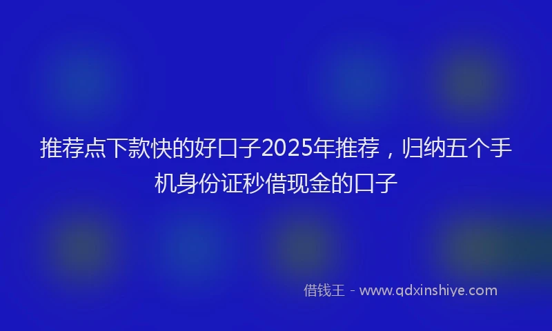 推荐点下款快的好口子2025年推荐，归纳五个手机身份证秒借现金的口子